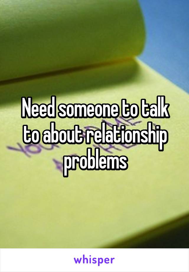 Need someone to talk to about relationship problems