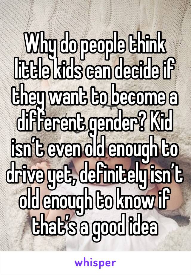 Why do people think little kids can decide if they want to become a different gender? Kid isn’t even old enough to drive yet, definitely isn’t old enough to know if that’s a good idea 