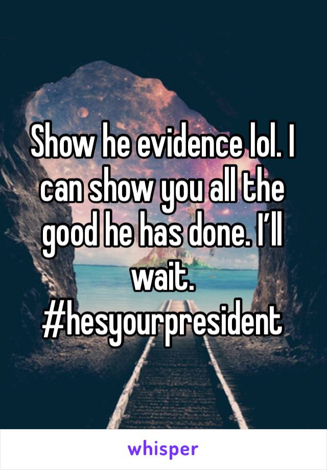 Show he evidence lol. I can show you all the good he has done. I’ll wait. #hesyourpresident