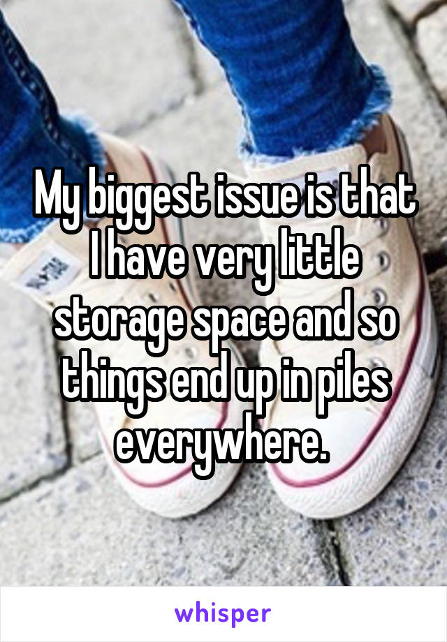 My biggest issue is that I have very little storage space and so things end up in piles everywhere. 