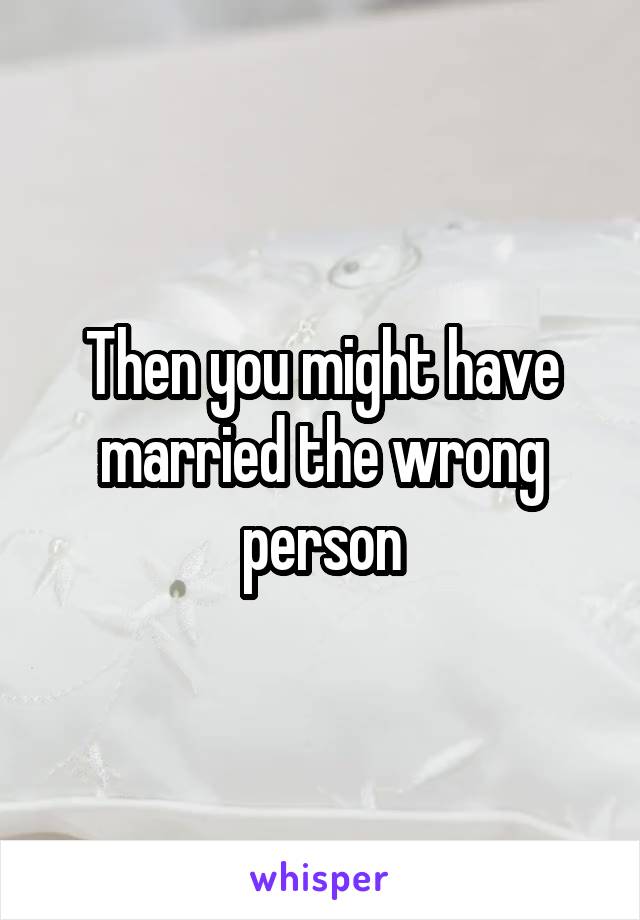 Then you might have married the wrong person
