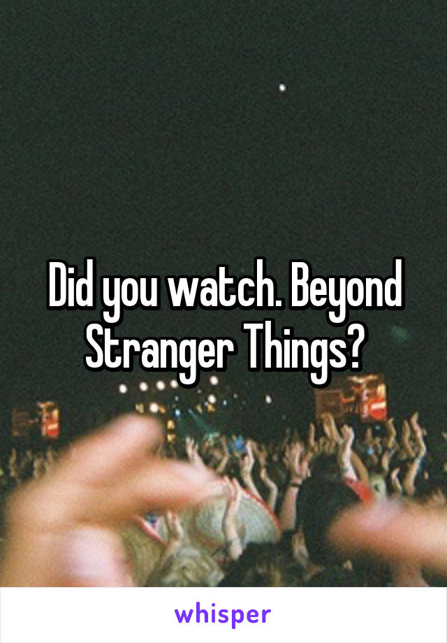 Did you watch. Beyond Stranger Things?