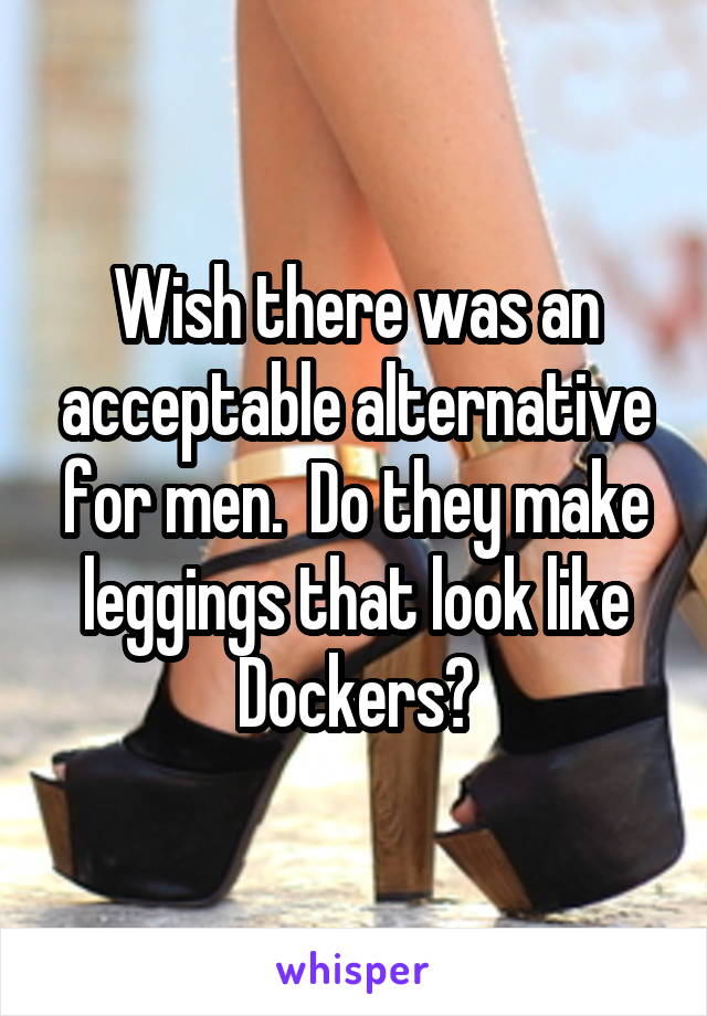 Wish there was an acceptable alternative for men.  Do they make leggings that look like Dockers?