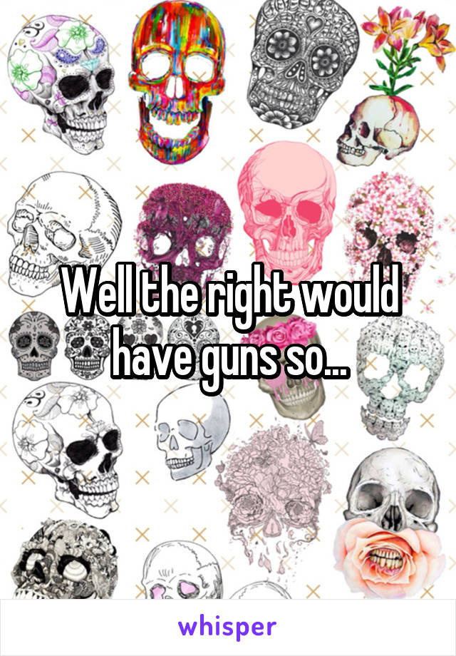 Well the right would have guns so...