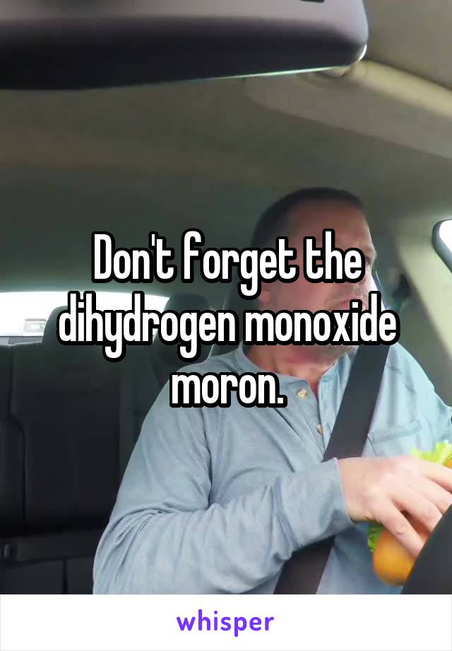 Don't forget the dihydrogen monoxide moron.