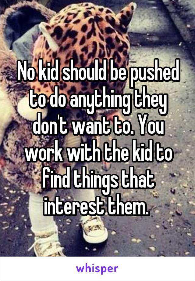 No kid should be pushed to do anything they don't want to. You work with the kid to find things that interest them. 