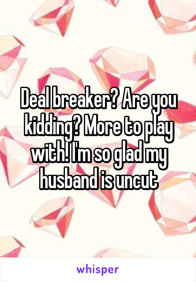Deal breaker? Are you kidding? More to play with! I'm so glad my husband is uncut