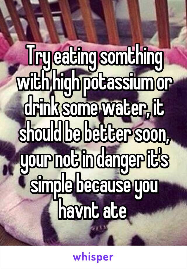 Try eating somthing with high potassium or drink some water, it should be better soon, your not in danger it's simple because you havnt ate 