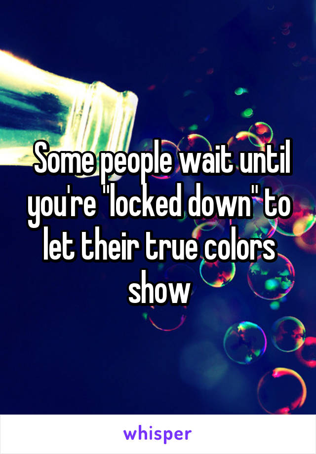  Some people wait until you're "locked down" to let their true colors show