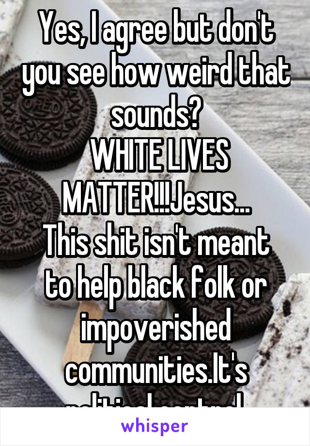 Yes, I agree but don't you see how weird that sounds?
 WHITE LIVES MATTER!!!Jesus...
This shit isn't meant to help black folk or impoverished communities.It's political control.