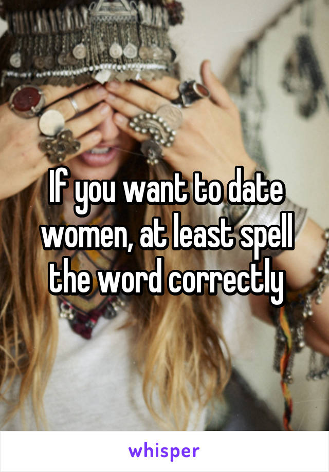 If you want to date women, at least spell the word correctly