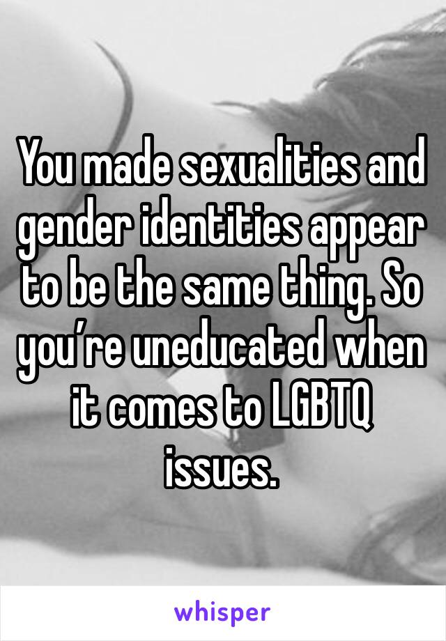 You made sexualities and gender identities appear to be the same thing. So you’re uneducated when it comes to LGBTQ issues. 