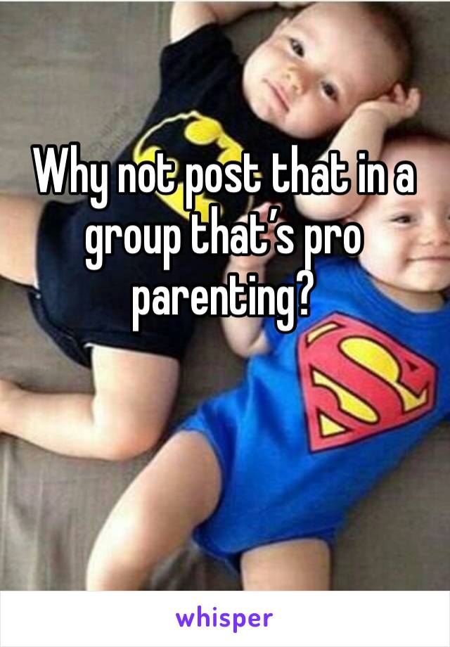 Why not post that in a group that’s pro parenting? 