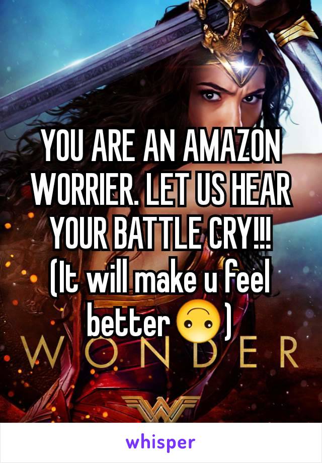 YOU ARE AN AMAZON WORRIER. LET US HEAR YOUR BATTLE CRY!!!
(It will make u feel better🙃)