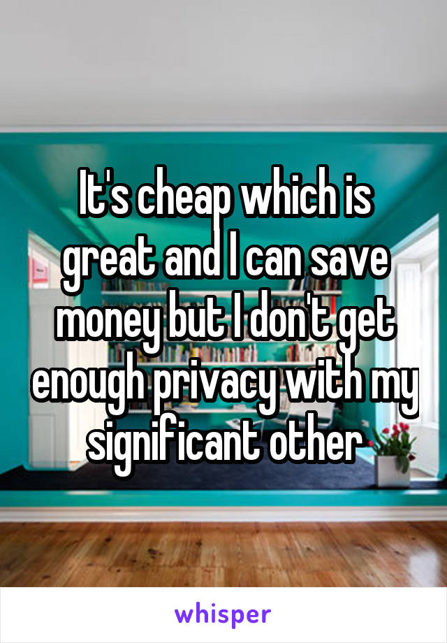 It's cheap which is great and I can save money but I don't get enough privacy with my significant other