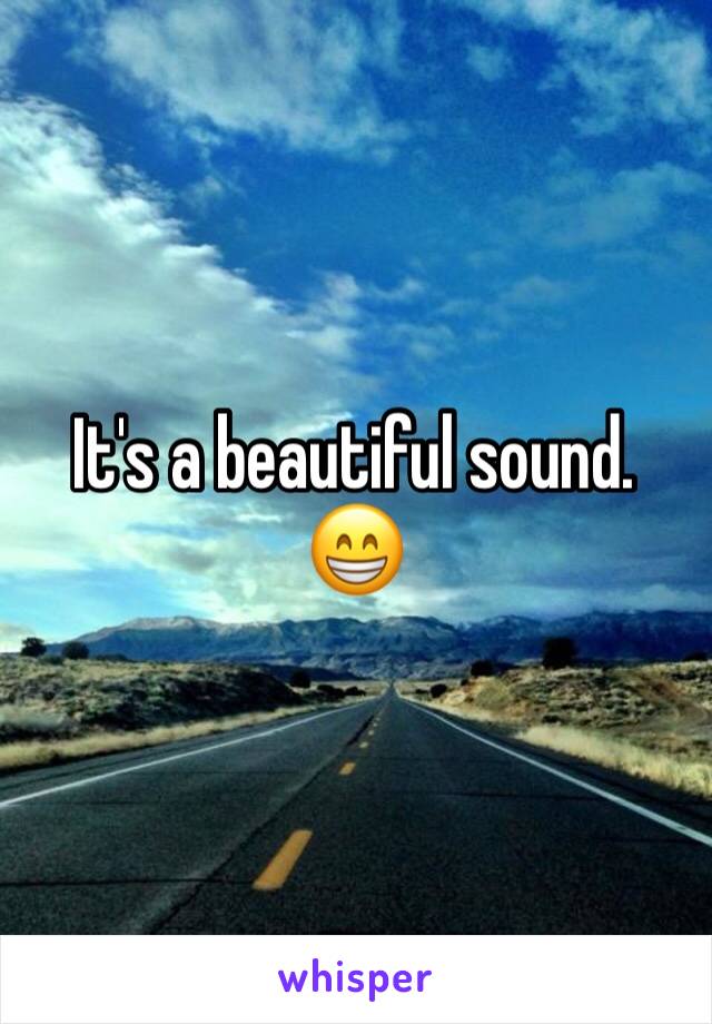 It's a beautiful sound. 
😁