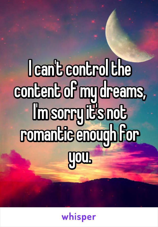 I can't control the content of my dreams, I'm sorry it's not romantic enough for you.
