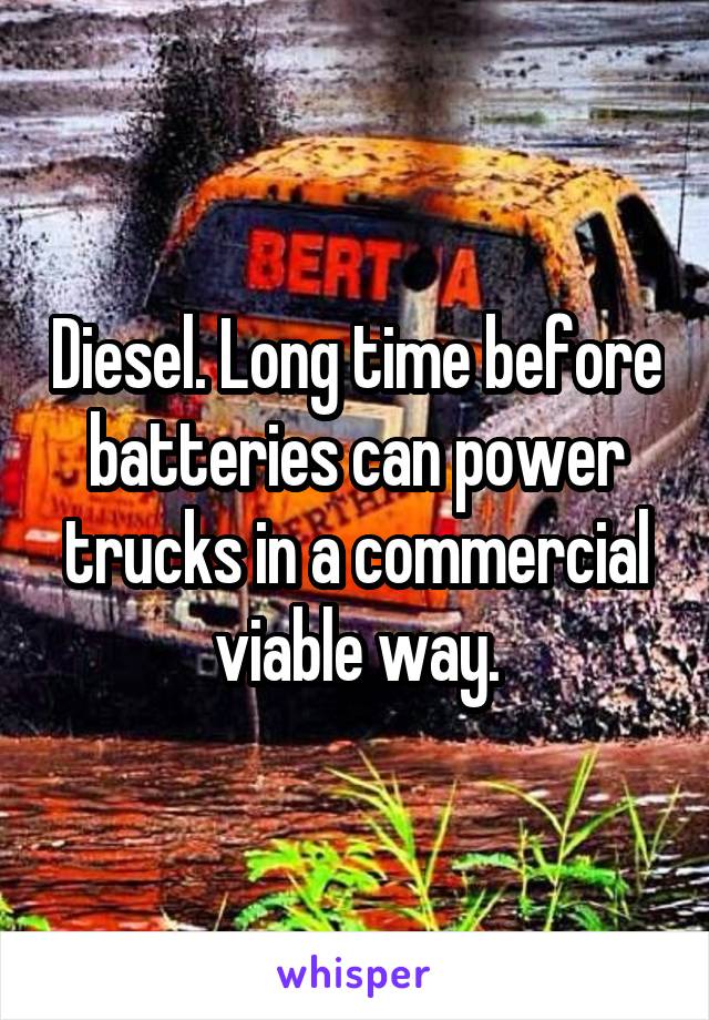 Diesel. Long time before batteries can power trucks in a commercial viable way.