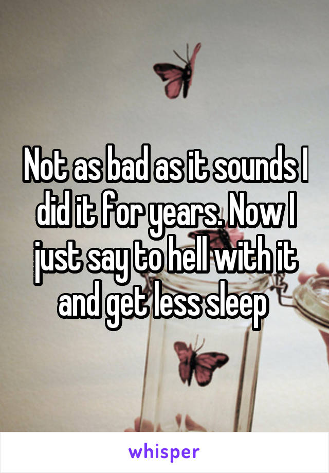 Not as bad as it sounds I did it for years. Now I just say to hell with it and get less sleep 