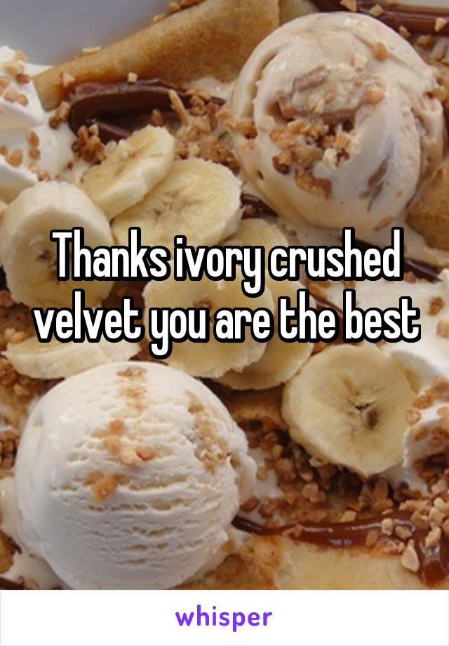 Thanks ivory crushed velvet you are the best 