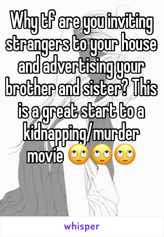 Why tf are you inviting strangers to your house and advertising your brother and sister? This is a great start to a kidnapping/murder movie 🙄🙄🙄