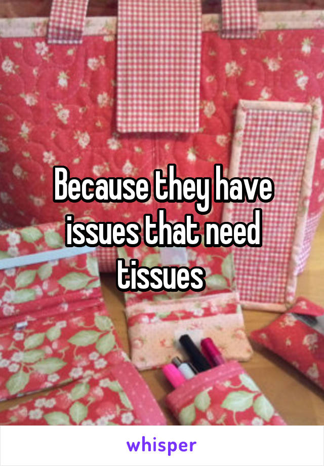 Because they have issues that need tissues 