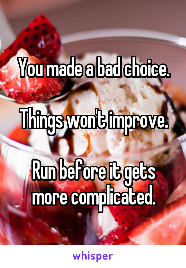 You made a bad choice.

Things won't improve.

Run before it gets more complicated.