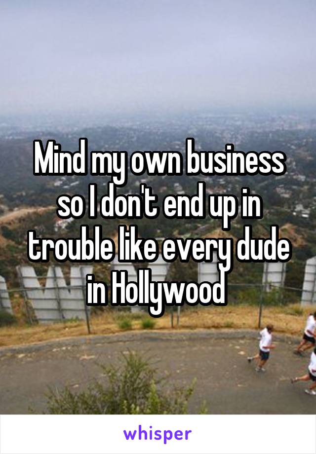 Mind my own business so I don't end up in trouble like every dude in Hollywood 