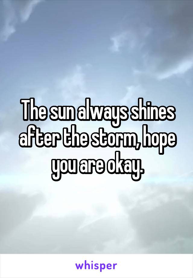 The sun always shines after the storm, hope you are okay.