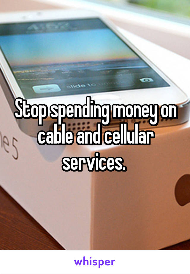 Stop spending money on cable and cellular services. 