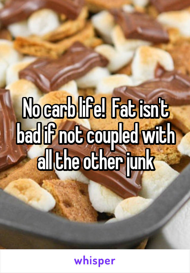 No carb life!  Fat isn't bad if not coupled with all the other junk