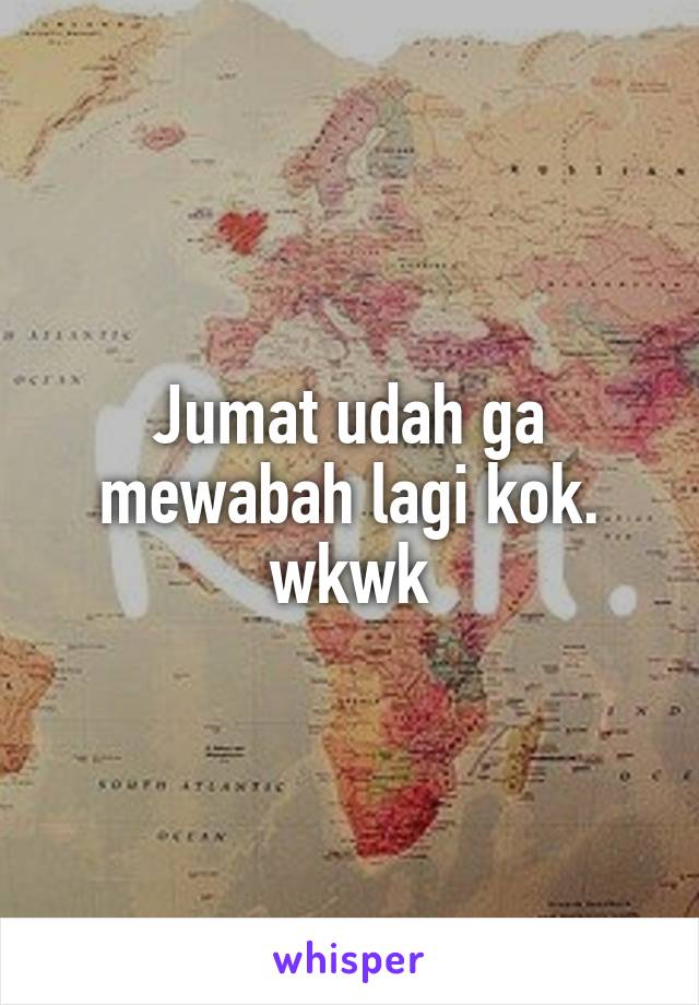 Jumat udah ga mewabah lagi kok. wkwk