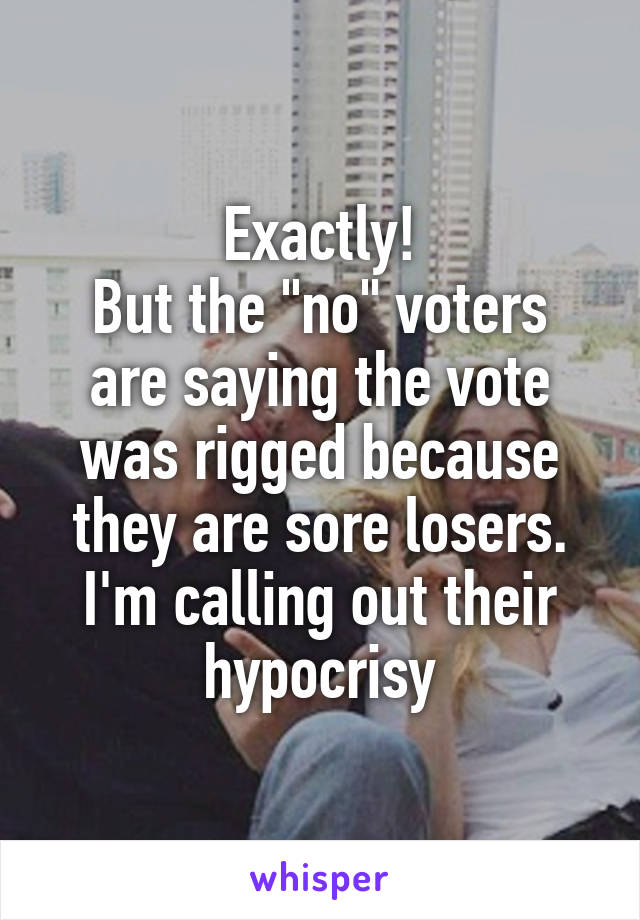Exactly!
But the "no" voters are saying the vote was rigged because they are sore losers. I'm calling out their hypocrisy