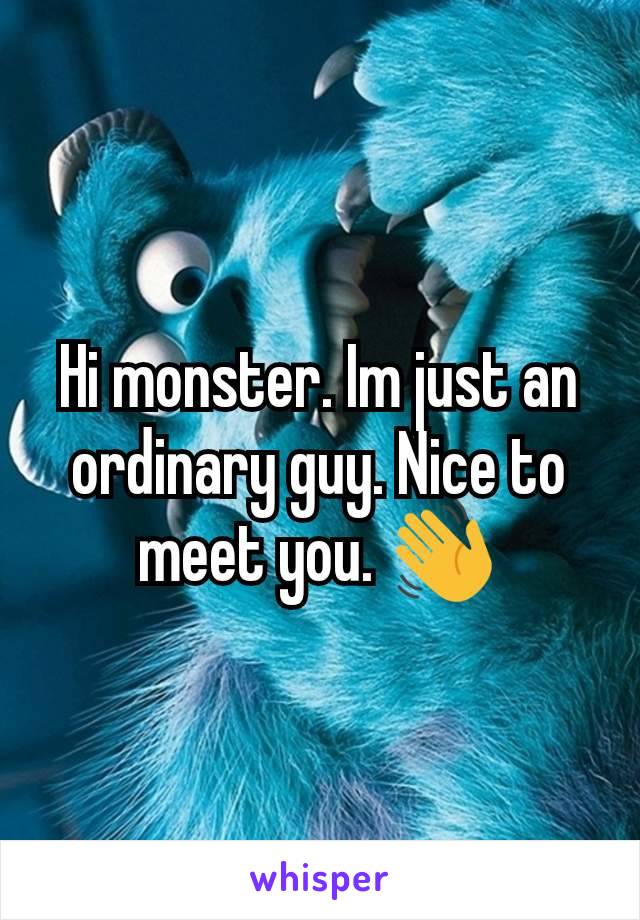 Hi monster. Im just an ordinary guy. Nice to meet you. 👋