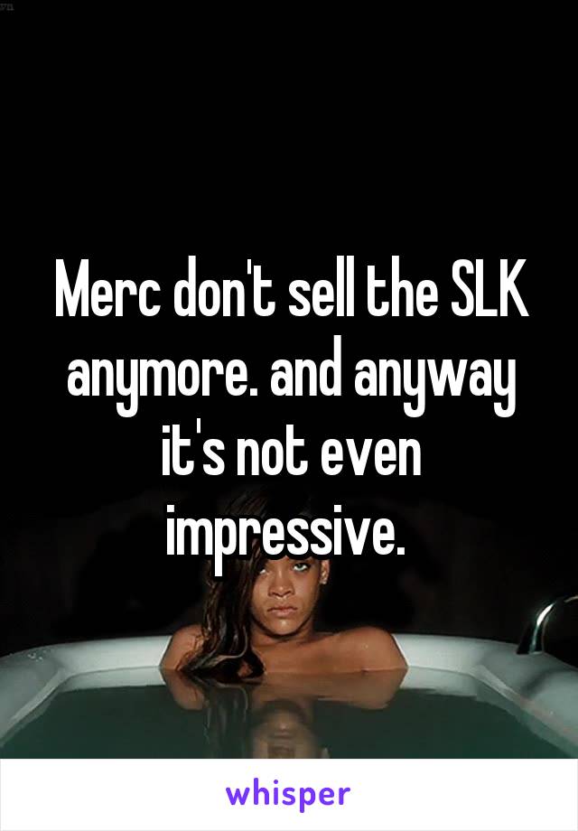 Merc don't sell the SLK anymore. and anyway it's not even impressive. 