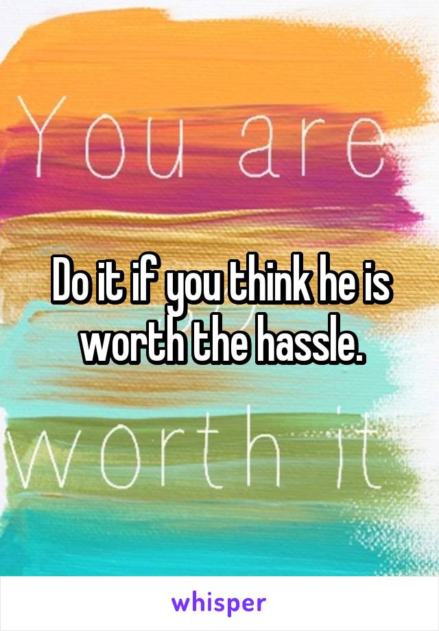 Do it if you think he is worth the hassle.