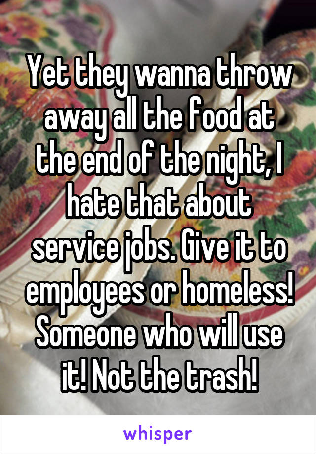 Yet they wanna throw away all the food at the end of the night, I hate that about service jobs. Give it to employees or homeless! Someone who will use it! Not the trash!