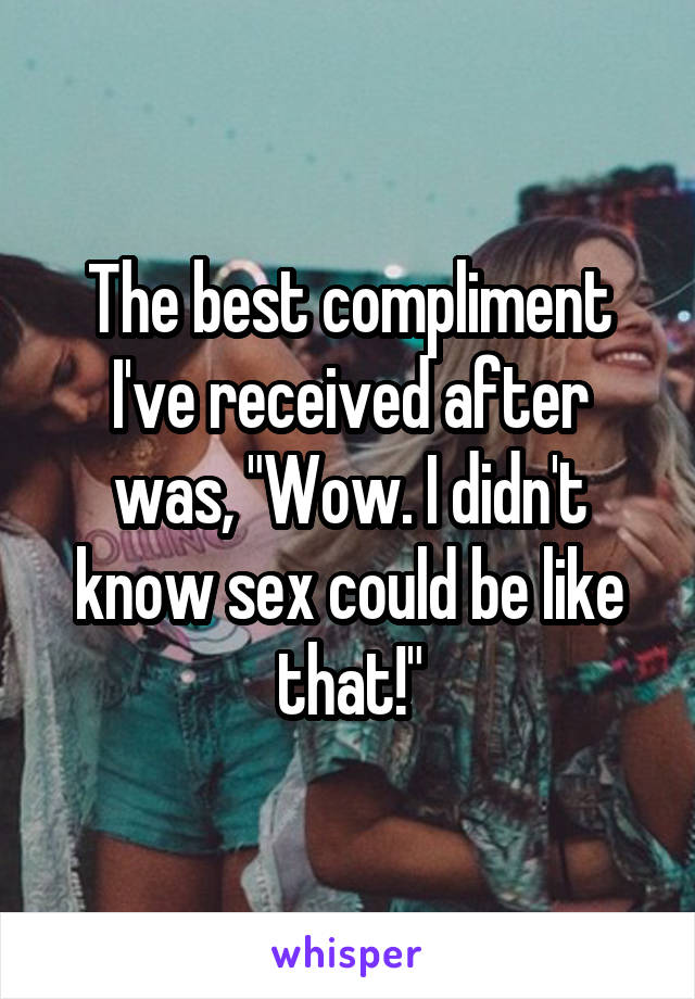 The best compliment I've received after was, "Wow. I didn't know sex could be like that!"