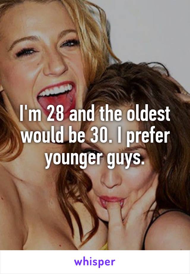 I'm 28 and the oldest would be 30. I prefer younger guys.