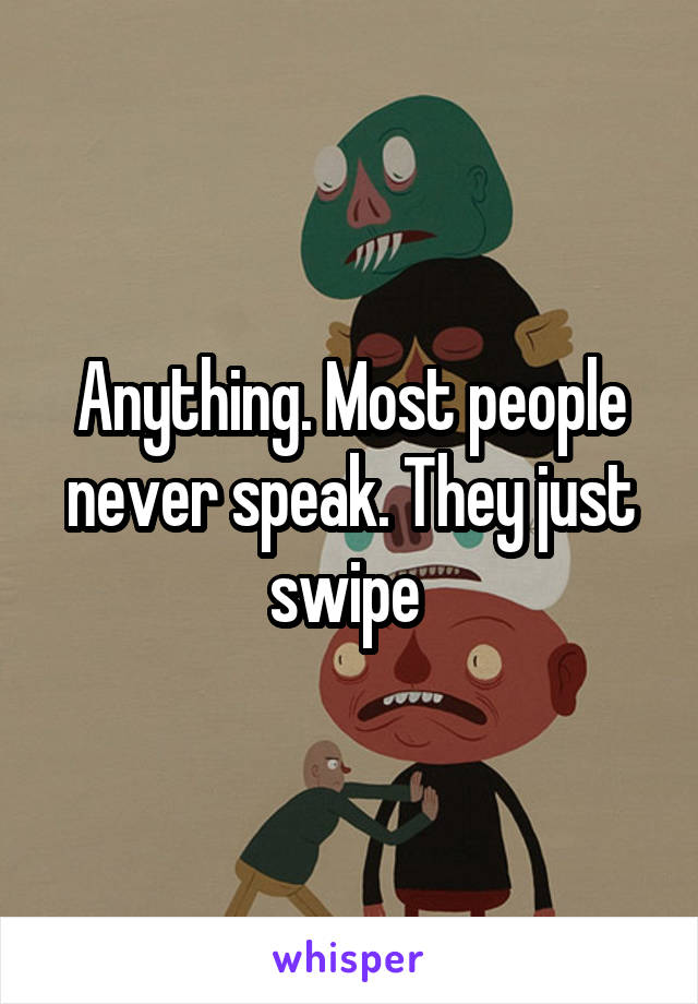 Anything. Most people never speak. They just swipe 