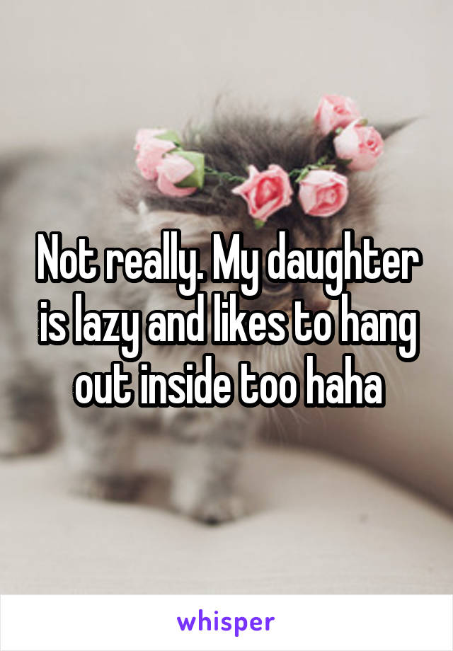 Not really. My daughter is lazy and likes to hang out inside too haha
