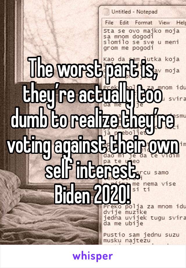 The worst part is, they’re actually too dumb to realize they’re voting against their own self interest. 
Biden 2020!