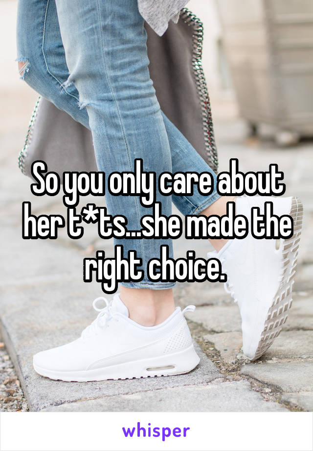 So you only care about her t*ts...she made the right choice. 