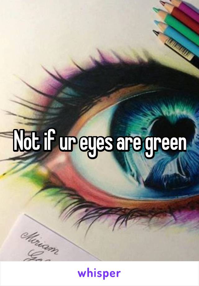 Not if ur eyes are green