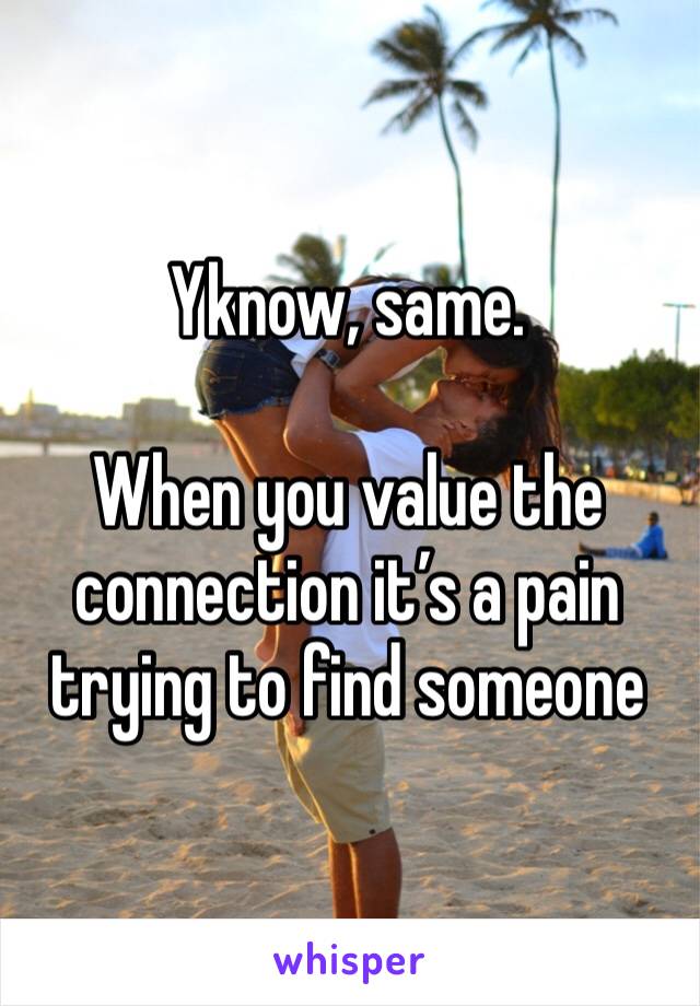 Yknow, same. 

When you value the connection it’s a pain trying to find someone 