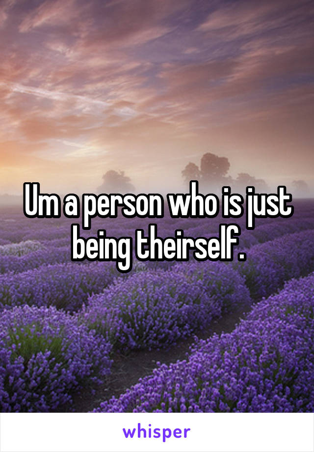Um a person who is just being theirself.