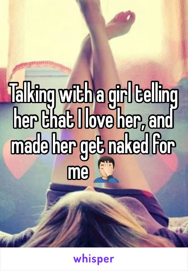 Talking with a girl telling her that I love her, and made her get naked for me 🤦🏻‍♂️