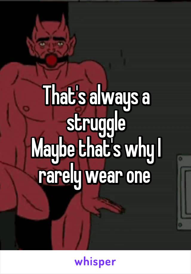 That's always a struggle
Maybe that's why I rarely wear one 