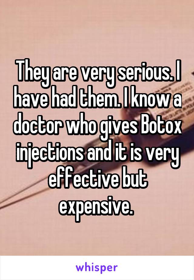 They are very serious. I have had them. I know a doctor who gives Botox injections and it is very effective but expensive. 