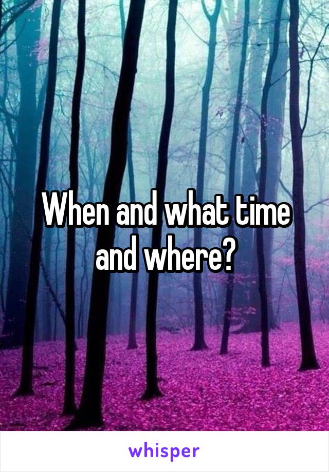 When and what time and where?